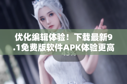优化编辑体验！下载最新9.1免费版软件APK体验更高效的文章编辑工具