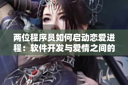 两位程序员如何启动恋爱进程：软件开发与爱情之间的同步操作