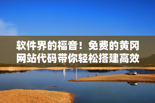 软件界的福音！免费的黄冈网站代码带你轻松搭建高效软件平台