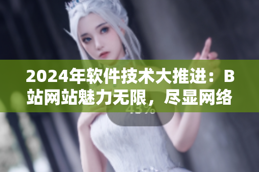 2024年软件技术大推进：B站网站魅力无限，尽显网络软件创新风采
