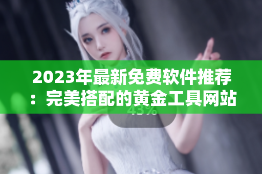 2023年最新免费软件推荐：完美搭配的黄金工具网站大全