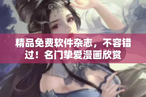 精品免费软件杂志，不容错过！名门挚爱漫画欣赏