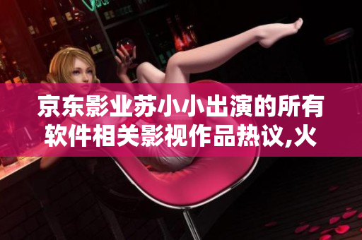 京东影业苏小小出演的所有软件相关影视作品热议,火爆苏小小作品盘点
