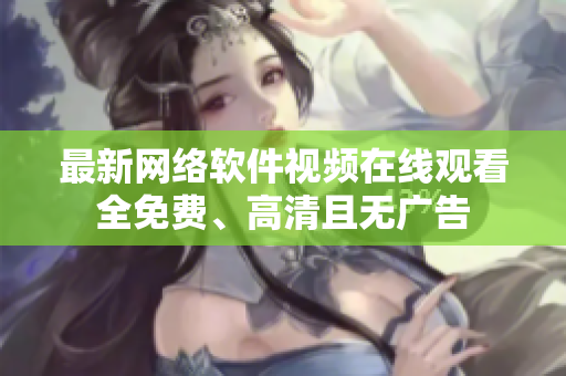 最新网络软件视频在线观看 全免费、高清且无广告 