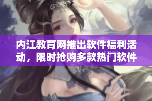 内江教育网推出软件福利活动，限时抢购多款热门软件 最新特惠资讯速览