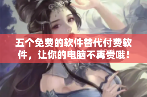 五个免费的软件替代付费软件，让你的电脑不再贵哦！
