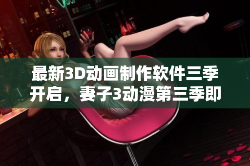 最新3D动画制作软件三季开启，妻子3动漫第三季即将带来无与伦比的视觉盛宴
