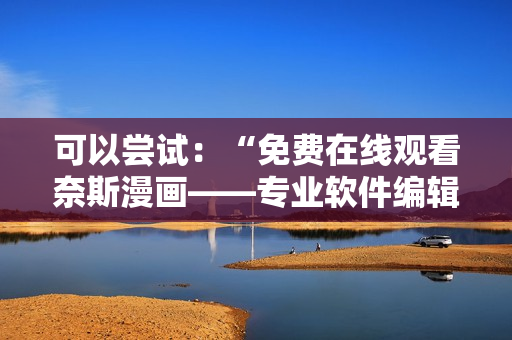 可以尝试：“免费在线观看奈斯漫画——专业软件编辑推荐”