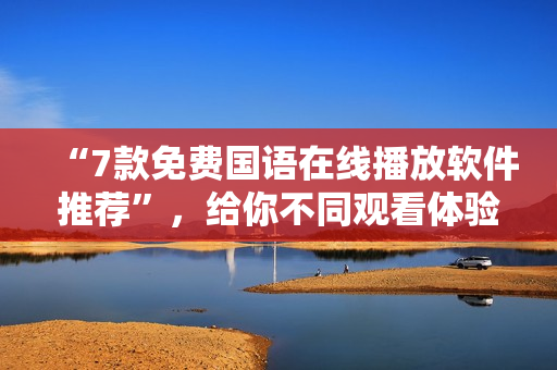 “7款免费国语在线播放软件推荐”，给你不同观看体验！