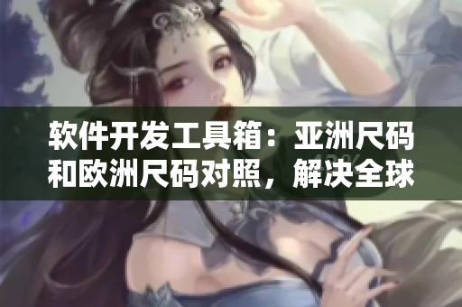 软件开发工具箱：亚洲尺码和欧洲尺码对照，解决全球开发者的尺码难题
