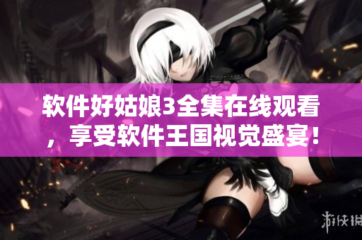 软件好姑娘3全集在线观看，享受软件王国视觉盛宴！