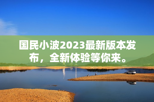 国民小波2023最新版本发布，全新体验等你来。