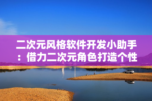 二次元风格软件开发小助手：借力二次元角色打造个性化软件的秘诀