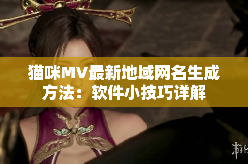猫咪MV最新地域网名生成方法：软件小技巧详解