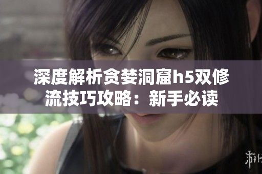 深度解析贪婪洞窟h5双修流技巧攻略：新手必读
