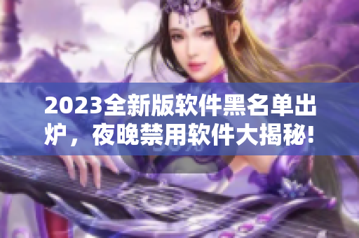 2023全新版软件黑名单出炉，夜晚禁用软件大揭秘!