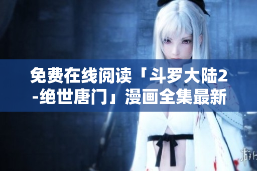 免费在线阅读「斗罗大陆2-绝世唐门」漫画全集最新章节速览