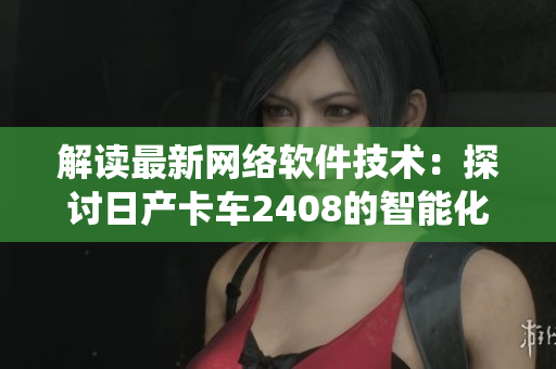 解读最新网络软件技术：探讨日产卡车2408的智能化系统与软件应用
