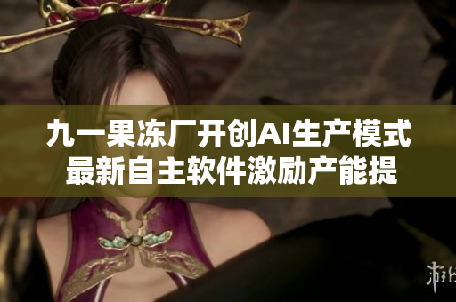 九一果冻厂开创AI生产模式 最新自主软件激励产能提升