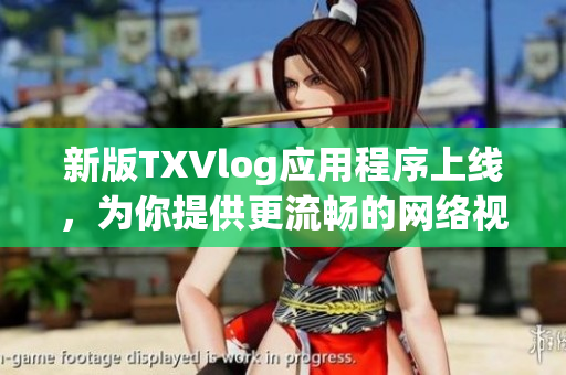 新版TXVlog应用程序上线，为你提供更流畅的网络视频创作体验