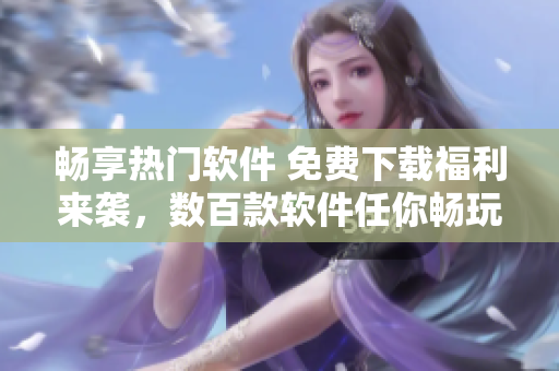 畅享热门软件 免费下载福利来袭，数百款软件任你畅玩！