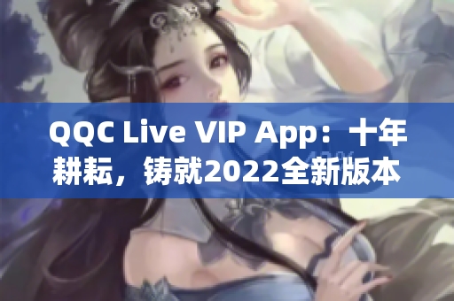 QQC Live VIP App：十年耕耘，铸就2022全新版本