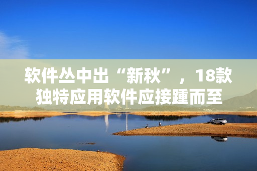 软件丛中出“新秋”，18款独特应用软件应接踵而至