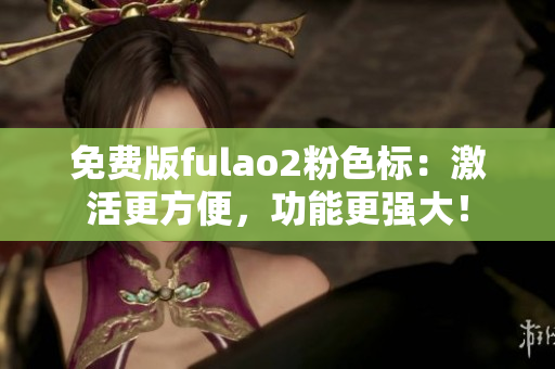免费版fulao2粉色标：激活更方便，功能更强大！