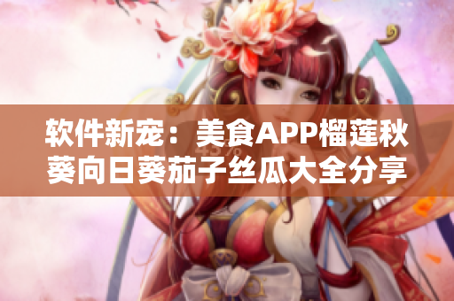 软件新宠：美食APP榴莲秋葵向日葵茄子丝瓜大全分享 