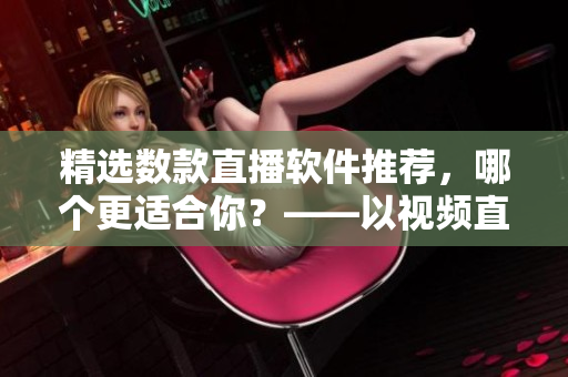 精选数款直播软件推荐，哪个更适合你？——以视频直播软件为例