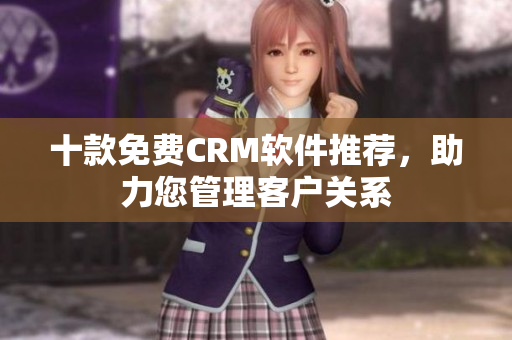 十款免费CRM软件推荐，助力您管理客户关系