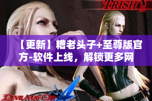 【更新】糟老头子+至尊版官方-软件上线，解锁更多网络应用功能！
