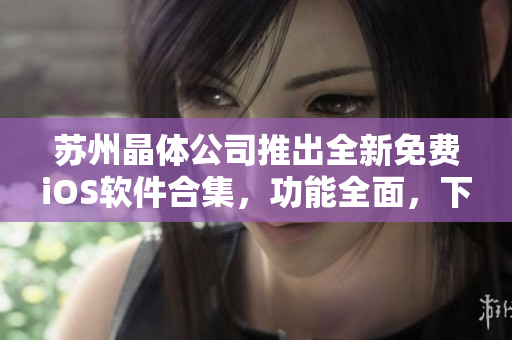 苏州晶体公司推出全新免费iOS软件合集，功能全面，下载便捷