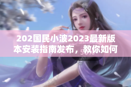 202国民小波2023最新版本安装指南发布，教你如何快速入口使用
