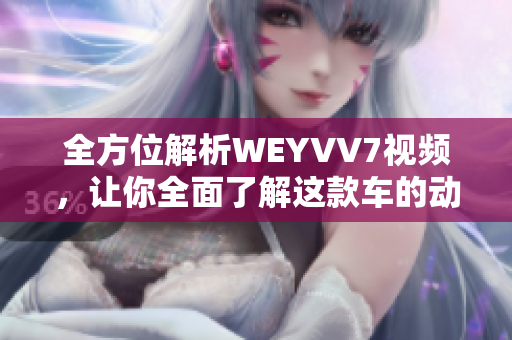 全方位解析WEYVV7视频，让你全面了解这款车的动力、操控和空间配置！