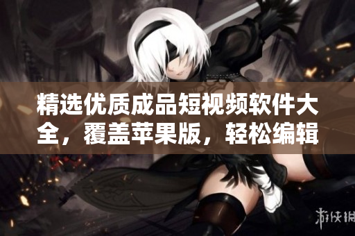 精选优质成品短视频软件大全，覆盖苹果版，轻松编辑制作属于你的视频！
