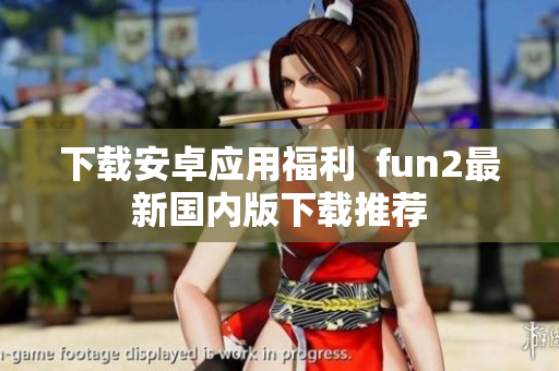 下载安卓应用福利  fun2最新国内版下载推荐