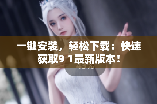 一键安装，轻松下载：快速获取9 1最新版本！