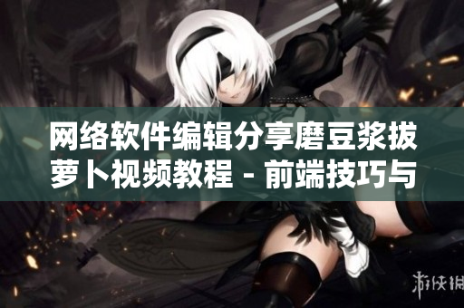 网络软件编辑分享磨豆浆拔萝卜视频教程 - 前端技巧与实践