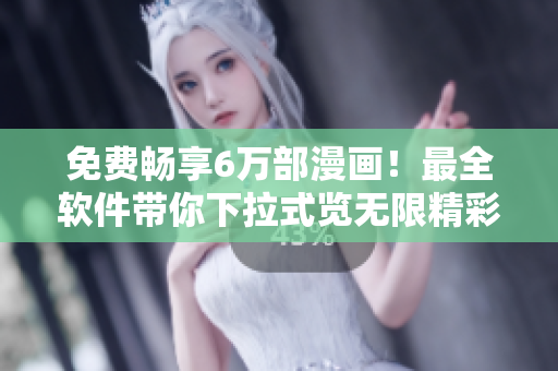 免费畅享6万部漫画！最全软件带你下拉式览无限精彩！