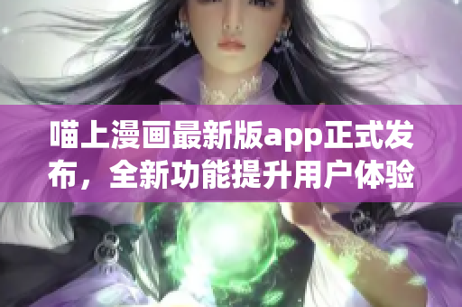 喵上漫画最新版app正式发布，全新功能提升用户体验