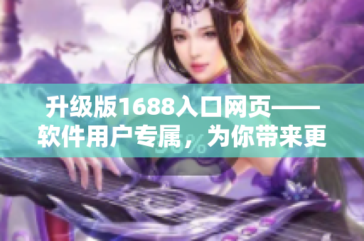升级版1688入口网页——软件用户专属，为你带来更高效的网络采购体验