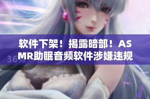 软件下架！揭露暗部！ASMR助眠音频软件涉嫌违规，用户需注意隐私泄露风险