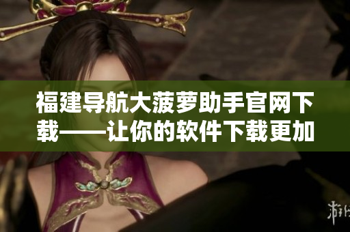 福建导航大菠萝助手官网下载——让你的软件下载更加便捷！