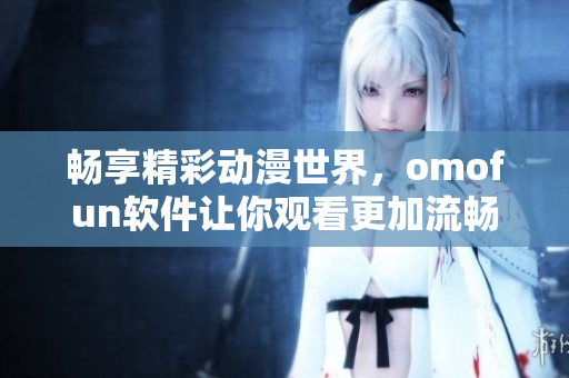 畅享精彩动漫世界，omofun软件让你观看更加流畅