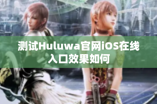 测试Huluwa官网iOS在线入口效果如何