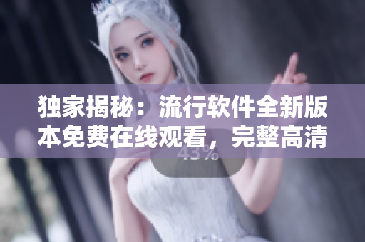 独家揭秘：流行软件全新版本免费在线观看，完整高清内容，速来围观