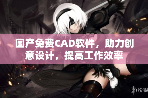 国产免费CAD软件，助力创意设计，提高工作效率