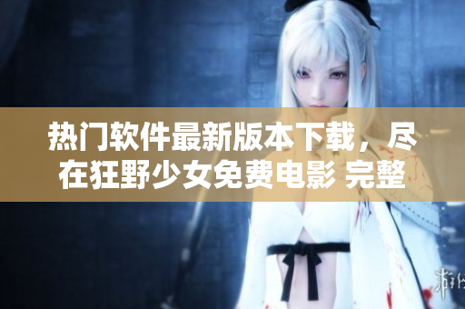 热门软件最新版本下载，尽在狂野少女免费电影 完整版推荐