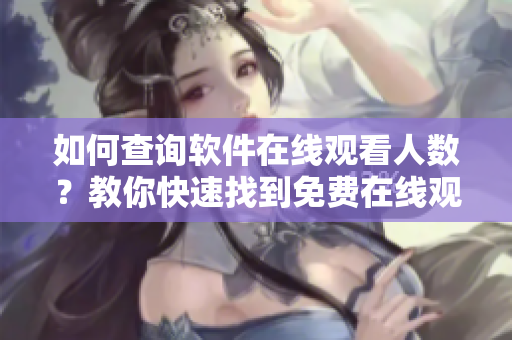 如何查询软件在线观看人数？教你快速找到免费在线观看软件流量数据